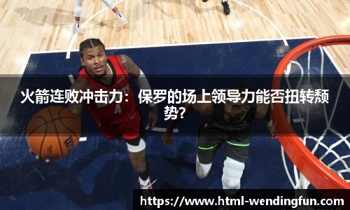 火箭连败冲击力：保罗的场上领导力能否扭转颓势？