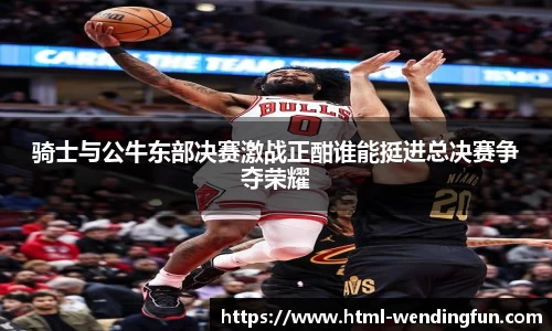 骑士与公牛东部决赛激战正酣谁能挺进总决赛争夺荣耀