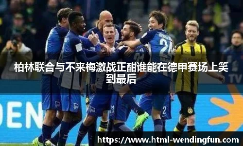 柏林联合与不来梅激战正酣谁能在德甲赛场上笑到最后