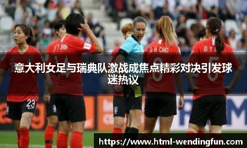 意大利女足与瑞典队激战成焦点精彩对决引发球迷热议