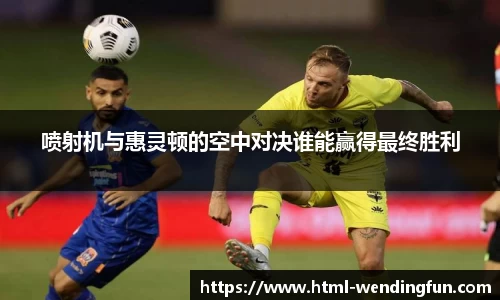 喷射机与惠灵顿的空中对决谁能赢得最终胜利