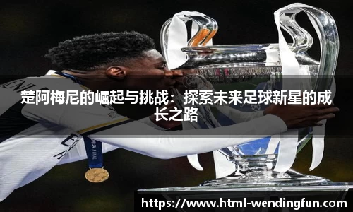 楚阿梅尼的崛起与挑战：探索未来足球新星的成长之路