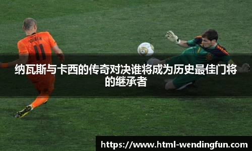 纳瓦斯与卡西的传奇对决谁将成为历史最佳门将的继承者