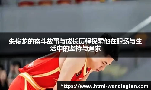 朱俊龙的奋斗故事与成长历程探索他在职场与生活中的坚持与追求