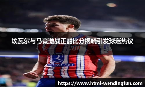 埃瓦尔与马竞激战正酣比分揭晓引发球迷热议