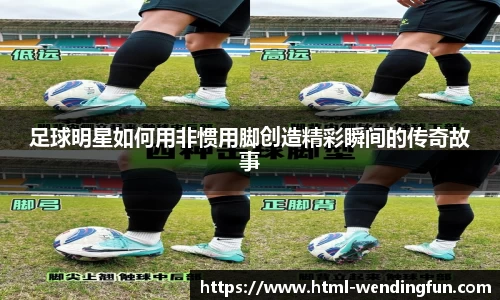 足球明星如何用非惯用脚创造精彩瞬间的传奇故事