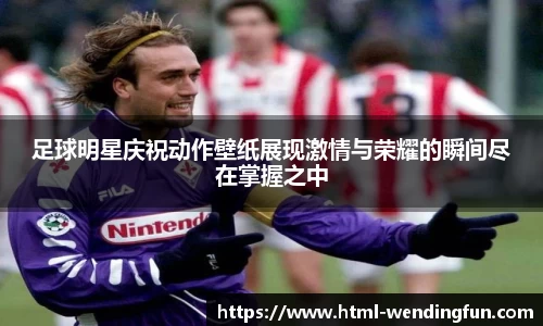 足球明星庆祝动作壁纸展现激情与荣耀的瞬间尽在掌握之中