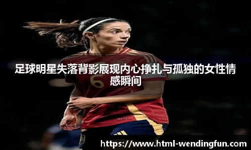 足球明星失落背影展现内心挣扎与孤独的女性情感瞬间